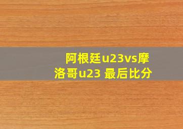 阿根廷u23vs摩洛哥u23 最后比分